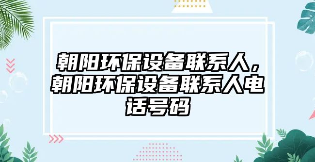 朝陽環(huán)保設(shè)備聯(lián)系人，朝陽環(huán)保設(shè)備聯(lián)系人電話號碼