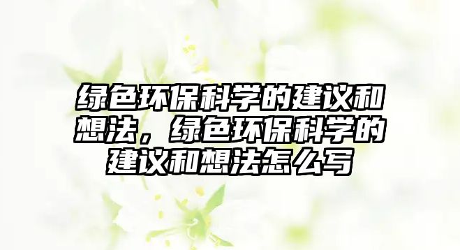 綠色環(huán)?？茖W(xué)的建議和想法，綠色環(huán)?？茖W(xué)的建議和想法怎么寫