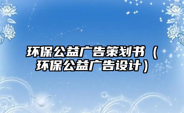 環(huán)保公益廣告策劃書（環(huán)保公益廣告設(shè)計(jì)）