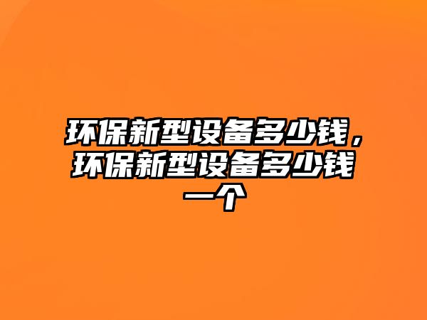 環(huán)保新型設(shè)備多少錢，環(huán)保新型設(shè)備多少錢一個