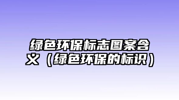 綠色環(huán)保標(biāo)志圖案含義（綠色環(huán)保的標(biāo)識(shí)）