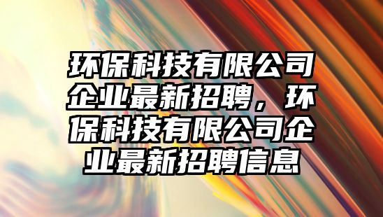 環(huán)保科技有限公司企業(yè)最新招聘，環(huán)保科技有限公司企業(yè)最新招聘信息