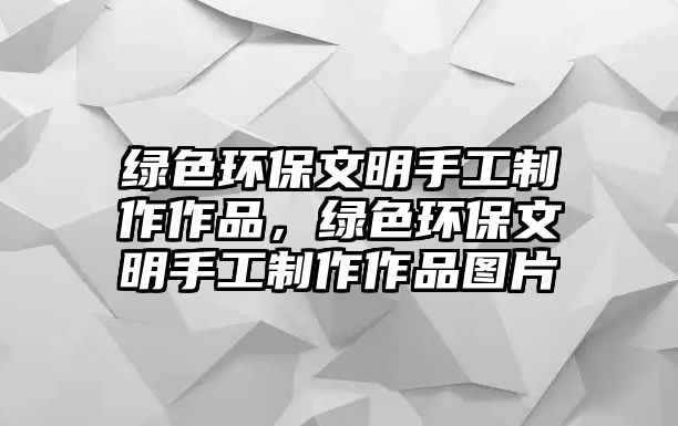 綠色環(huán)保文明手工制作作品，綠色環(huán)保文明手工制作作品圖片