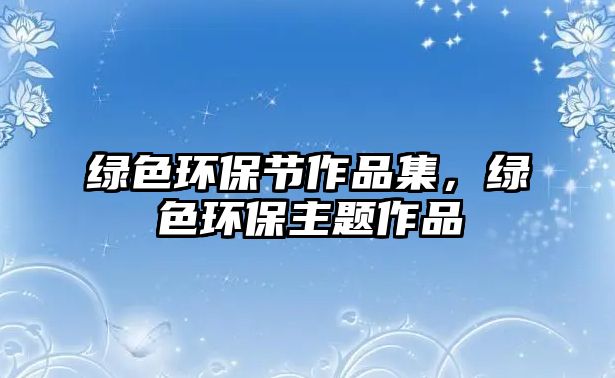 綠色環(huán)保節(jié)作品集，綠色環(huán)保主題作品