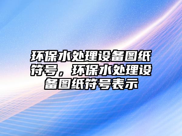 環(huán)保水處理設(shè)備圖紙符號，環(huán)保水處理設(shè)備圖紙符號表示