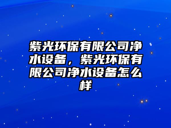 紫光環(huán)保有限公司凈水設備，紫光環(huán)保有限公司凈水設備怎么樣