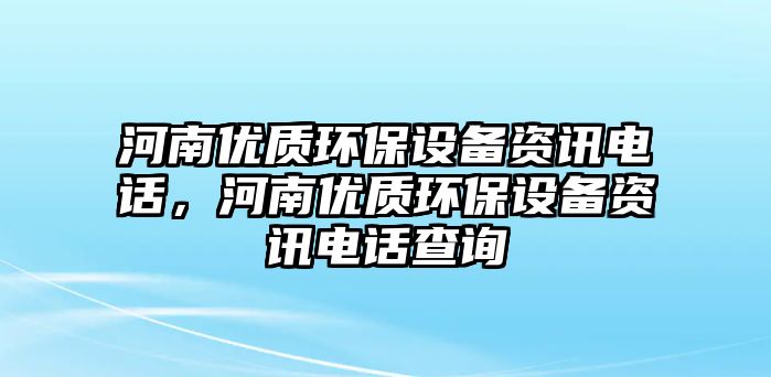 河南優(yōu)質(zhì)環(huán)保設(shè)備資訊電話，河南優(yōu)質(zhì)環(huán)保設(shè)備資訊電話查詢