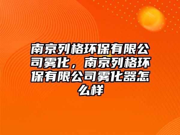 南京列格環(huán)保有限公司霧化，南京列格環(huán)保有限公司霧化器怎么樣