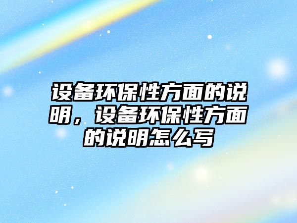 設(shè)備環(huán)保性方面的說明，設(shè)備環(huán)保性方面的說明怎么寫