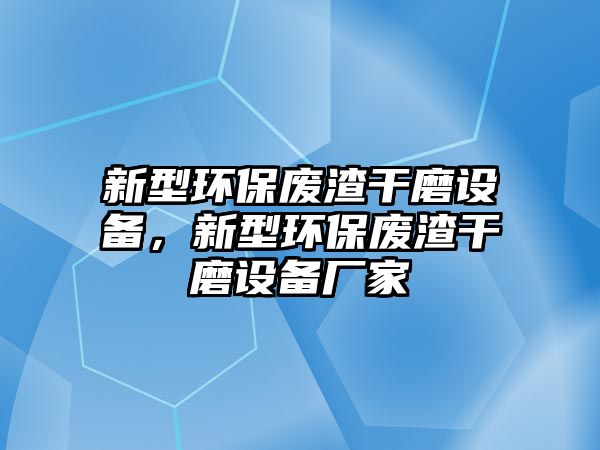 新型環(huán)保廢渣干磨設(shè)備，新型環(huán)保廢渣干磨設(shè)備廠家