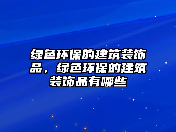 綠色環(huán)保的建筑裝飾品，綠色環(huán)保的建筑裝飾品有哪些