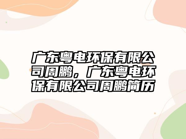 廣東粵電環(huán)保有限公司周鵬，廣東粵電環(huán)保有限公司周鵬簡(jiǎn)歷