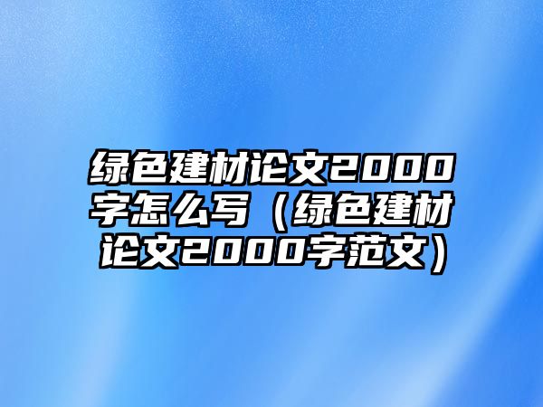 綠色建材論文2000字怎么寫（綠色建材論文2000字范文）