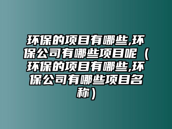 環(huán)保的項目有哪些,環(huán)保公司有哪些項目呢（環(huán)保的項目有哪些,環(huán)保公司有哪些項目名稱）