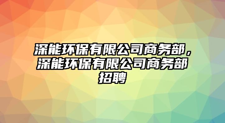 深能環(huán)保有限公司商務(wù)部，深能環(huán)保有限公司商務(wù)部招聘