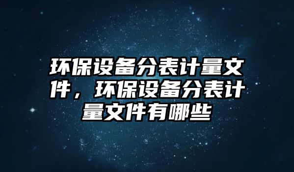 環(huán)保設(shè)備分表計(jì)量文件，環(huán)保設(shè)備分表計(jì)量文件有哪些