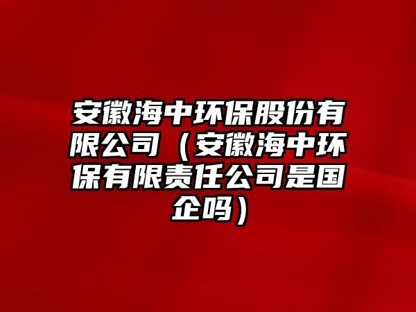 安徽海中環(huán)保股份有限公司（安徽海中環(huán)保有限責任公司是國企嗎）