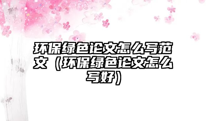 環(huán)保綠色論文怎么寫范文（環(huán)保綠色論文怎么寫好）