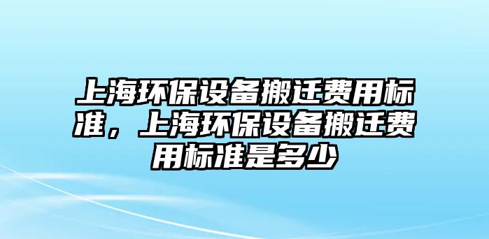 上海環(huán)保設(shè)備搬遷費(fèi)用標(biāo)準(zhǔn)，上海環(huán)保設(shè)備搬遷費(fèi)用標(biāo)準(zhǔn)是多少