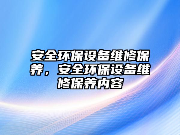 安全環(huán)保設(shè)備維修保養(yǎng)，安全環(huán)保設(shè)備維修保養(yǎng)內(nèi)容