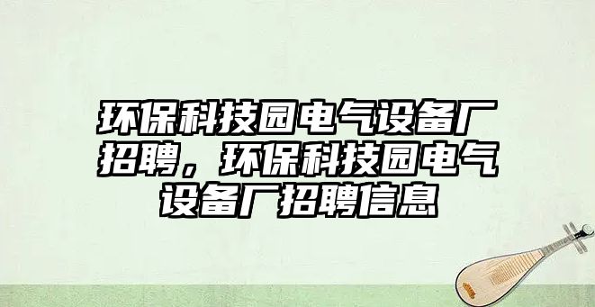 環(huán)?？萍紙@電氣設備廠招聘，環(huán)?？萍紙@電氣設備廠招聘信息