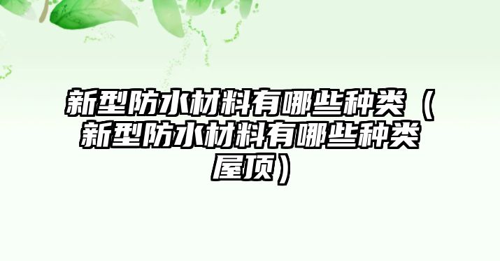 新型防水材料有哪些種類（新型防水材料有哪些種類屋頂）