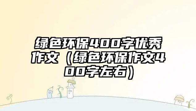 綠色環(huán)保400字優(yōu)秀作文（綠色環(huán)保作文400字左右）