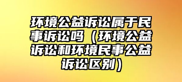 環(huán)境公益訴訟屬于民事訴訟嗎（環(huán)境公益訴訟和環(huán)境民事公益訴訟區(qū)別）