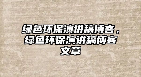 綠色環(huán)保演講稿博客，綠色環(huán)保演講稿博客文章