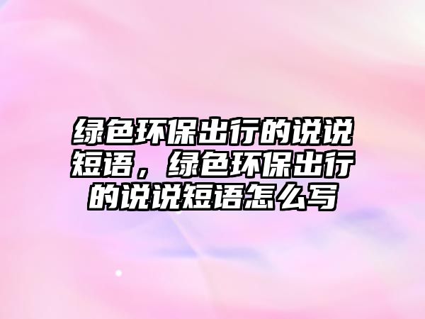 綠色環(huán)保出行的說說短語，綠色環(huán)保出行的說說短語怎么寫