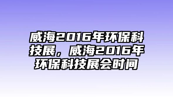 威海2016年環(huán)?？萍颊?，威海2016年環(huán)?？萍颊箷?huì)時(shí)間