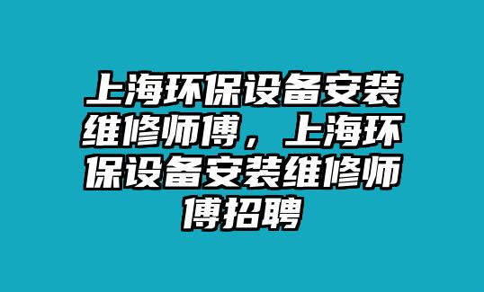 上海環(huán)保設備安裝維修師傅，上海環(huán)保設備安裝維修師傅招聘