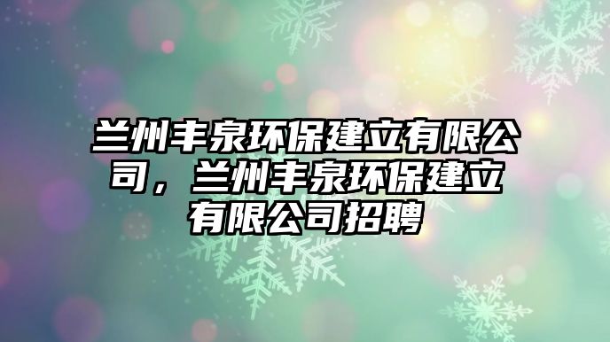 蘭州豐泉環(huán)保建立有限公司，蘭州豐泉環(huán)保建立有限公司招聘