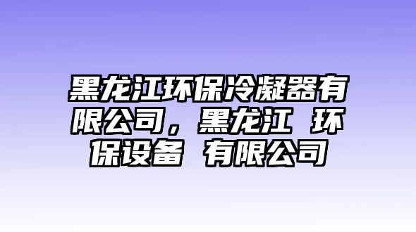 黑龍江環(huán)保冷凝器有限公司，黑龍江 環(huán)保設(shè)備 有限公司