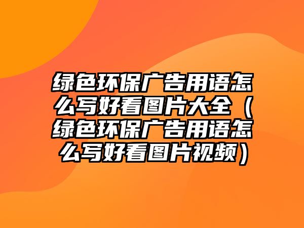 綠色環(huán)保廣告用語怎么寫好看圖片大全（綠色環(huán)保廣告用語怎么寫好看圖片視頻）