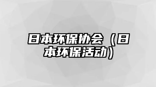 日本環(huán)保協(xié)會（日本環(huán)?；顒樱?/> 
									</a>
									<h4 class=