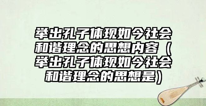 舉出孔子體現(xiàn)如今社會和諧理念的思想內(nèi)容（舉出孔子體現(xiàn)如今社會和諧理念的思想是）