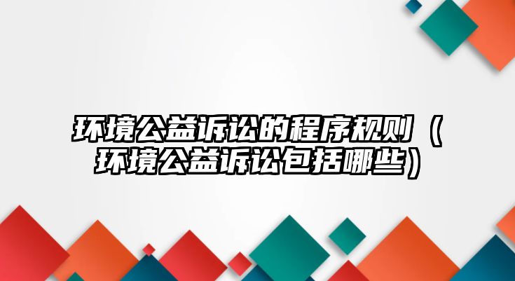 環(huán)境公益訴訟的程序規(guī)則（環(huán)境公益訴訟包括哪些）