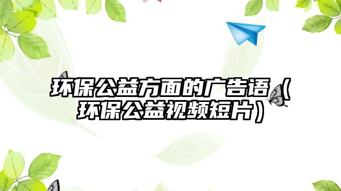 環(huán)保公益方面的廣告語（環(huán)保公益視頻短片）