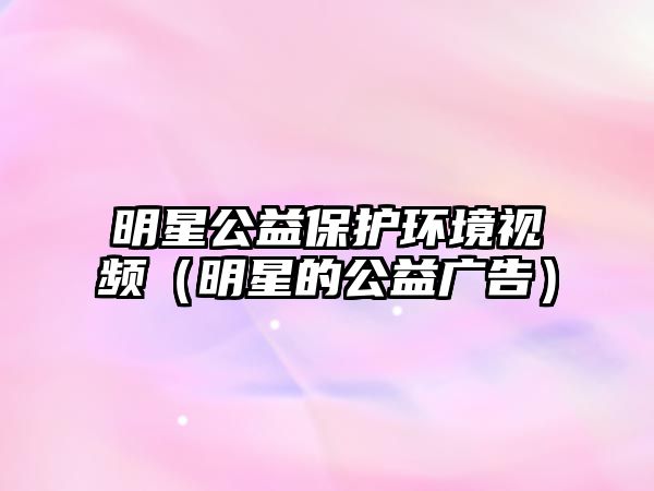 明星公益保護環(huán)境視頻（明星的公益廣告）