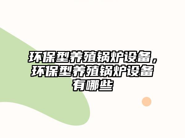 環(huán)保型養(yǎng)殖鍋爐設(shè)備，環(huán)保型養(yǎng)殖鍋爐設(shè)備有哪些