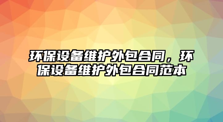 環(huán)保設(shè)備維護(hù)外包合同，環(huán)保設(shè)備維護(hù)外包合同范本