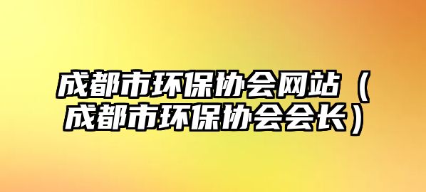 成都市環(huán)保協(xié)會(huì)網(wǎng)站（成都市環(huán)保協(xié)會(huì)會(huì)長(zhǎng)）