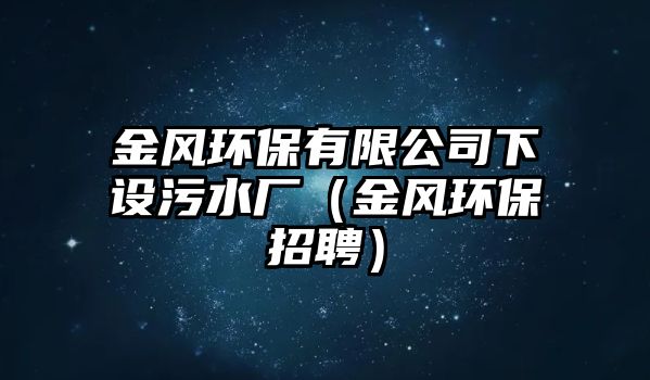 金風(fēng)環(huán)保有限公司下設(shè)污水廠（金風(fēng)環(huán)保招聘）