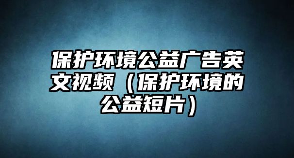 保護環(huán)境公益廣告英文視頻（保護環(huán)境的公益短片）