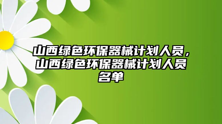 山西綠色環(huán)保器械計(jì)劃人員，山西綠色環(huán)保器械計(jì)劃人員名單