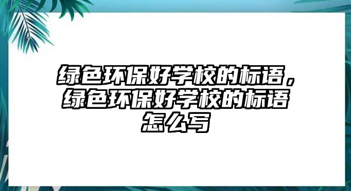 綠色環(huán)保好學(xué)校的標(biāo)語，綠色環(huán)保好學(xué)校的標(biāo)語怎么寫