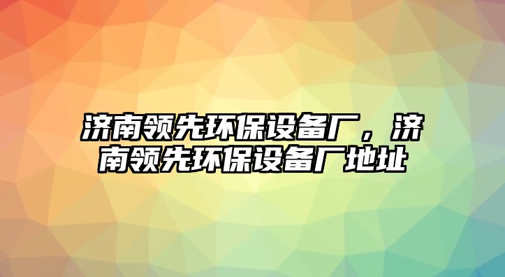 濟南領先環(huán)保設備廠，濟南領先環(huán)保設備廠地址