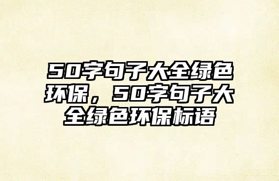 50字句子大全綠色環(huán)保，50字句子大全綠色環(huán)保標語