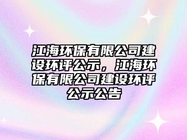 江海環(huán)保有限公司建設(shè)環(huán)評公示，江海環(huán)保有限公司建設(shè)環(huán)評公示公告